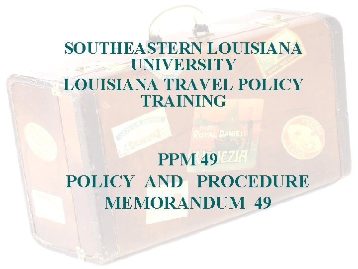 SOUTHEASTERN LOUISIANA UNIVERSITY LOUISIANA TRAVEL POLICY TRAINING PPM 49 POLICY AND PROCEDURE MEMORANDUM 49