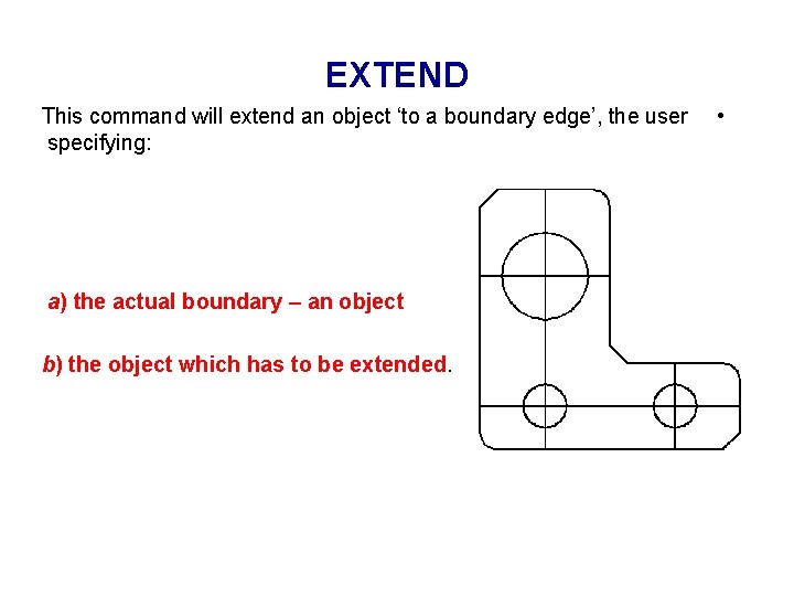 EXTEND This command will extend an object ‘to a boundary edge’, the user specifying: