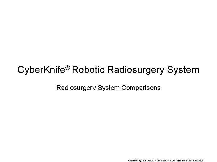 Cyber. Knife® Robotic Radiosurgery System Comparisons Copyright © 2008 Accuray, Incorporated. All rights reserved.