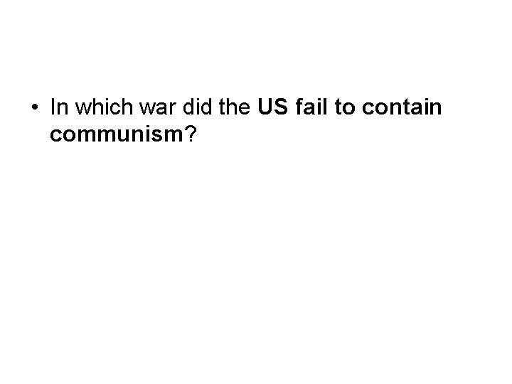  • In which war did the US fail to contain communism? 