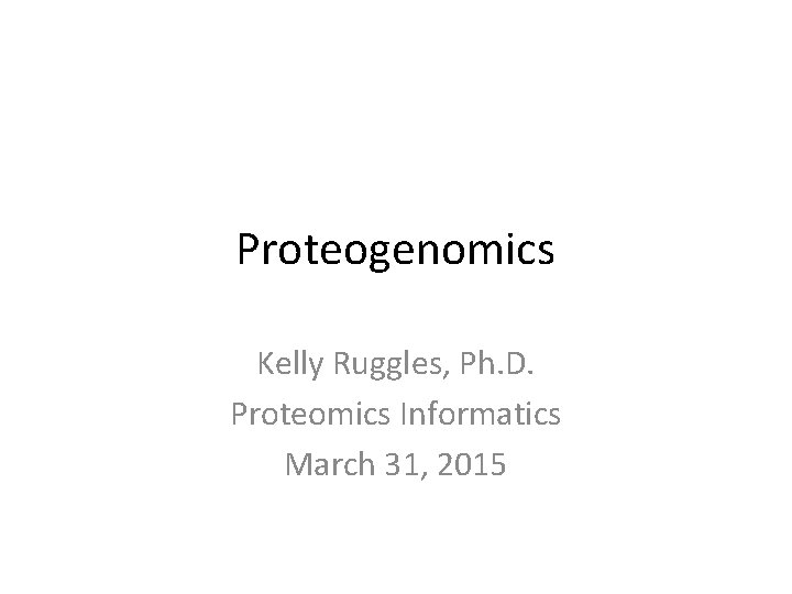 Proteogenomics Kelly Ruggles, Ph. D. Proteomics Informatics March 31, 2015 
