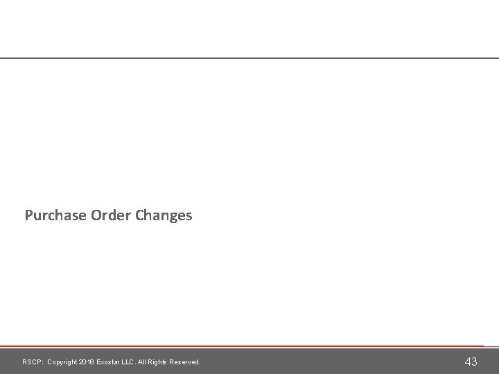 Purchase Order Changes RSCP: Copyright 2016 Exostar LLC. All Rights Reserved. 43 