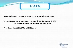 L’ACS Pour déposer une demande d’ACS, l’intéressé doit : compléter, dater et signer l’imprimé