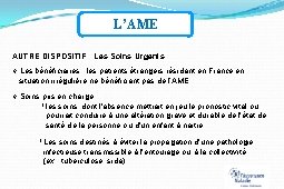 L’AME AUTRE DISPOSITIF : Les Soins Urgents Les bénéficiaires : les patients étrangers résidant