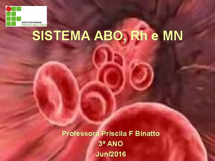 SISTEMA ABO, Rh e MN Professora Priscila F Binatto 3ª ANO Jun/2016 