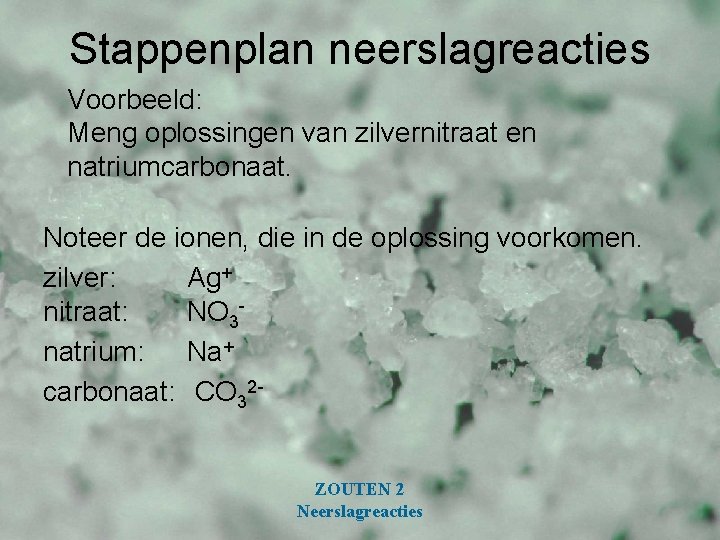 Stappenplan neerslagreacties Voorbeeld: Meng oplossingen van zilvernitraat en natriumcarbonaat. Noteer de ionen, die in