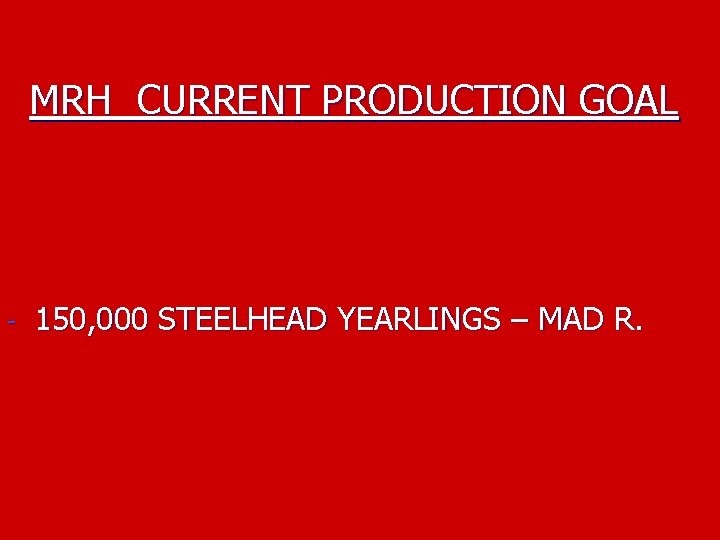 MRH CURRENT PRODUCTION GOAL - 150, 000 STEELHEAD YEARLINGS – MAD R. 