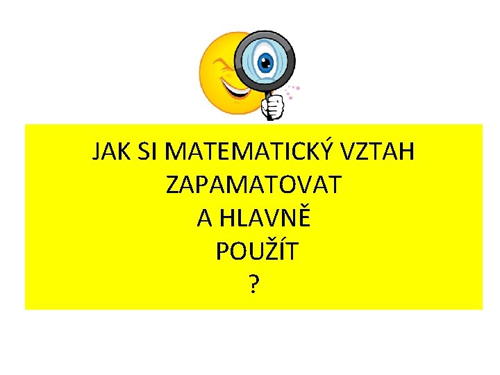 JAK SI MATEMATICKÝ VZTAH ZAPAMATOVAT A HLAVNĚ POUŽÍT ? 