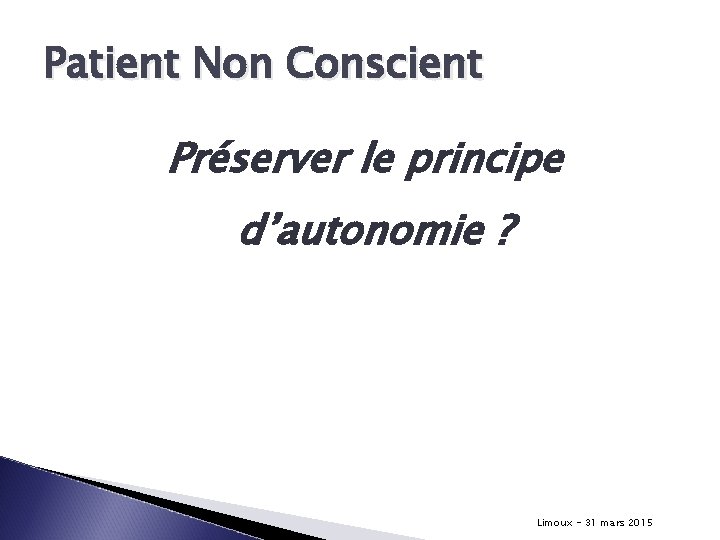Patient Non Conscient Préserver le principe d’autonomie ? Limoux - 31 mars 2015 