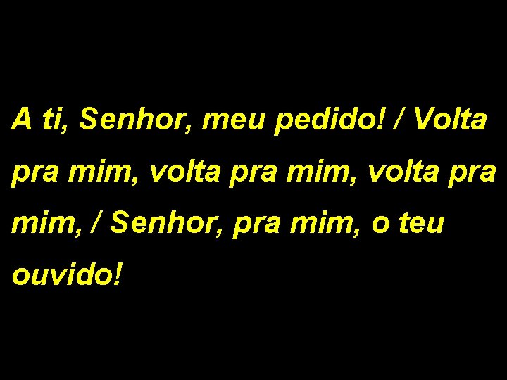 A ti, Senhor, meu pedido! / Volta pra mim, volta pra mim, / Senhor,