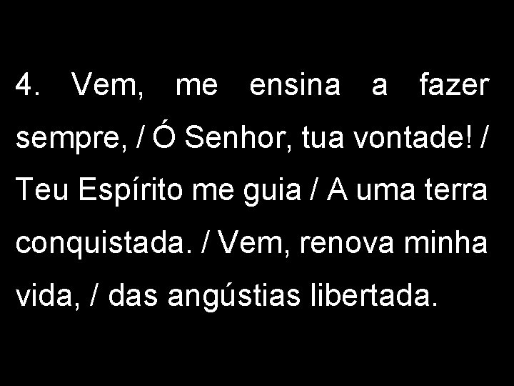 4. Vem, me ensina a fazer sempre, / Ó Senhor, tua vontade! / Teu