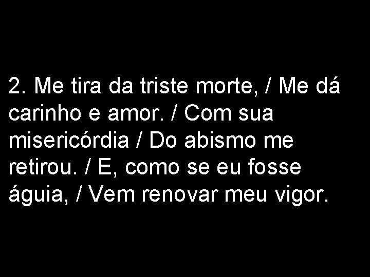 2. Me tira da triste morte, / Me dá carinho e amor. / Com