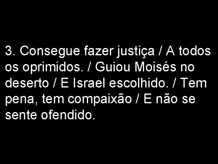 3. Consegue fazer justiça / A todos os oprimidos. / Guiou Moisés no deserto