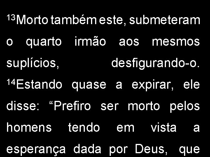 13 Morto também este, submeteram o quarto irmão aos mesmos suplícios, 14 Estando desfigurando-o.