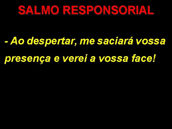 SALMO RESPONSORIAL - Ao despertar, me saciará vossa presença e verei a vossa face!