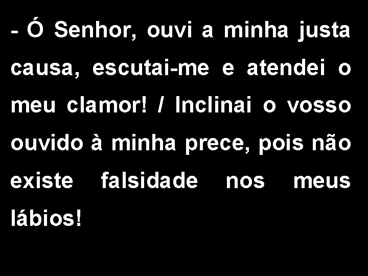 - Ó Senhor, ouvi a minha justa causa, escutai-me e atendei o meu clamor!