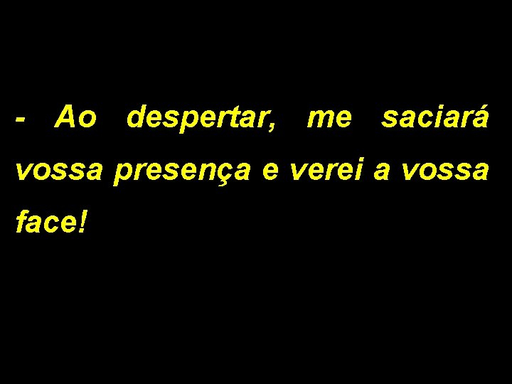 - Ao despertar, me saciará vossa presença e verei a vossa face! 