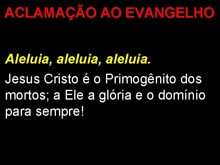 ACLAMAÇÃO AO EVANGELHO Aleluia, aleluia. Jesus Cristo é o Primogênito dos mortos; a Ele