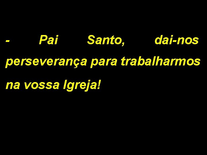 - Pai Santo, dai-nos perseverança para trabalharmos na vossa Igreja! 