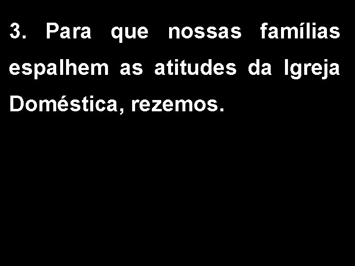 3. Para que nossas famílias espalhem as atitudes da Igreja Doméstica, rezemos. 