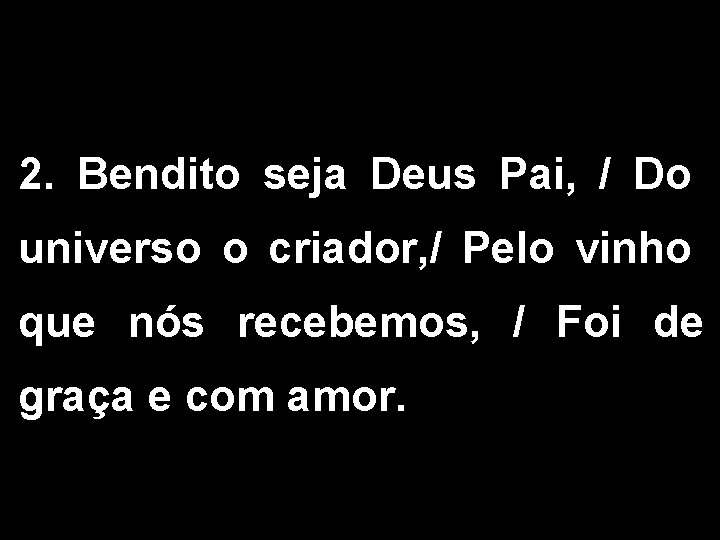 2. Bendito seja Deus Pai, / Do universo o criador, / Pelo vinho que