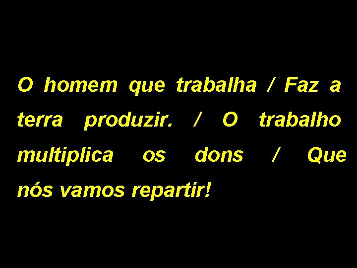 O homem que trabalha / Faz a terra produzir. / O trabalho multiplica os