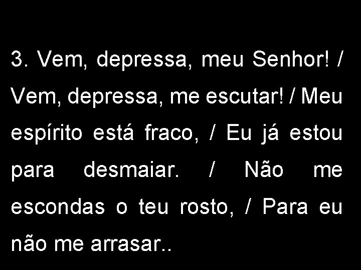 3. Vem, depressa, meu Senhor! / Vem, depressa, me escutar! / Meu espírito está