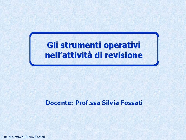 Gli strumenti operativi nell’attività di revisione Docente: Prof. ssa Silvia Fossati Lucidi a cura