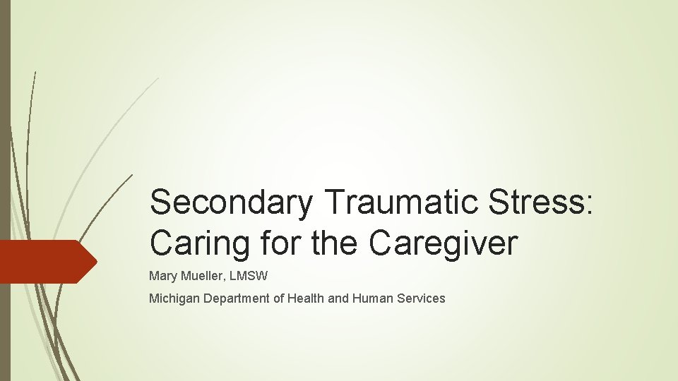 Secondary Traumatic Stress: Caring for the Caregiver Mary Mueller, LMSW Michigan Department of Health