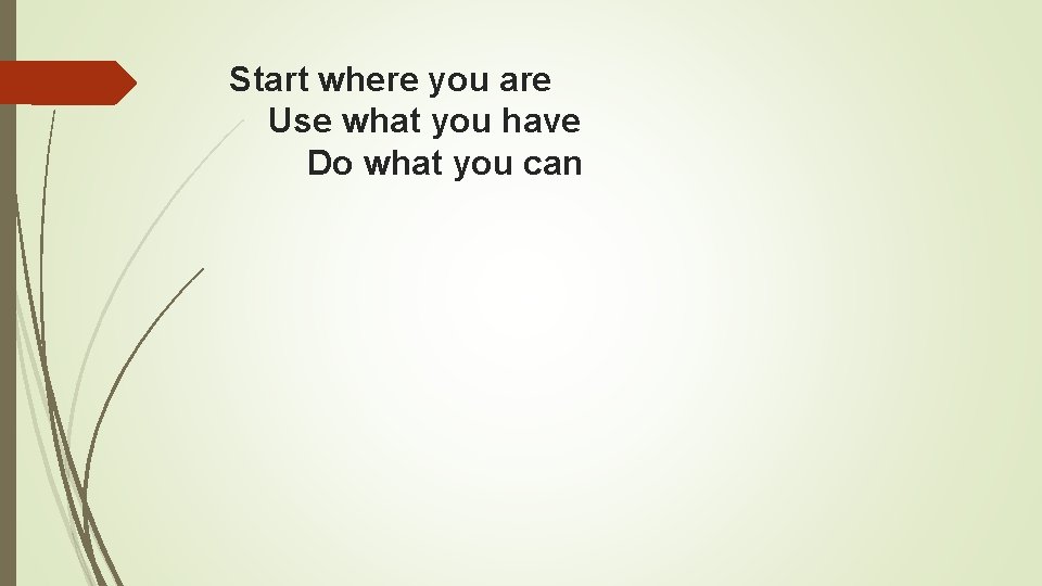 Start where you are Use what you have Do what you can 