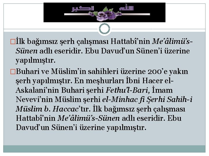 �İlk bağımsız şerh çalışması Hattabî’nin Me’âlimü’s- Sünen adlı eseridir. Ebu Davud’un Sünen’i üzerine yapılmıştır.