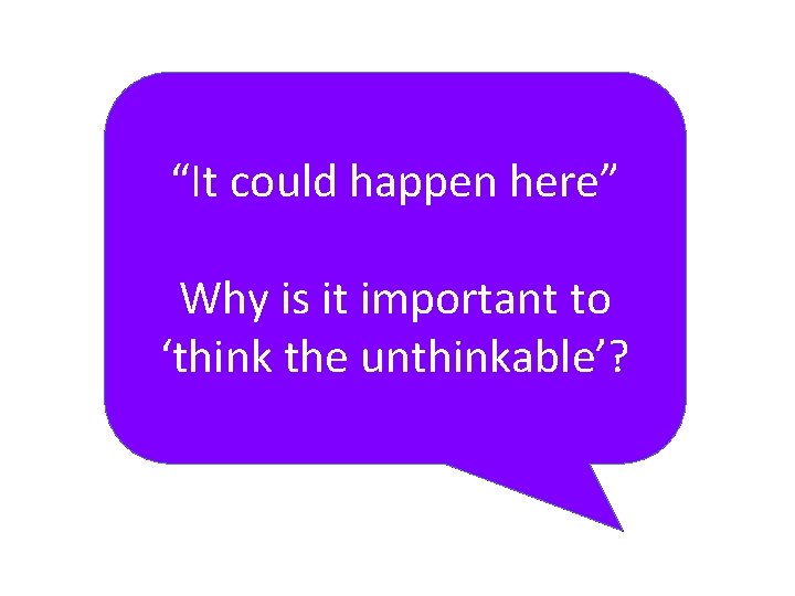 “It could happen here” Why is it important to ‘think the unthinkable’? 