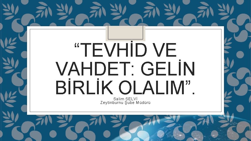 “TEVHİD VE VAHDET: GELİN BİRLİK OLALIM”. Salim SELVİ Zeytinburnu Şube Müdürü 