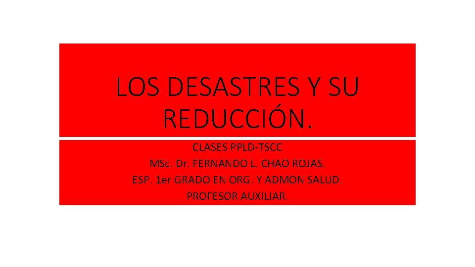 LOS DESASTRES Y SU REDUCCIÓN. CLASES PPLD-TSCC MSc. Dr. FERNANDO L. CHAO ROJAS. ESP.