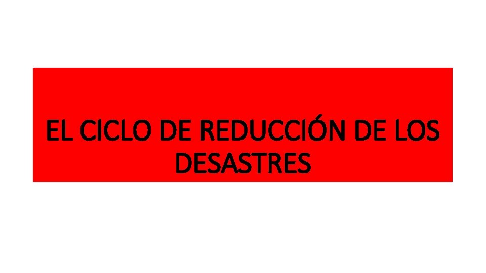 EL CICLO DE REDUCCIÓN DE LOS DESASTRES 