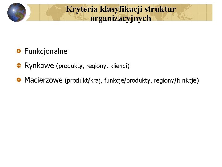 Kryteria klasyfikacji struktur organizacyjnych Funkcjonalne Rynkowe (produkty, regiony, klienci) Macierzowe (produkt/kraj, funkcje/produkty, regiony/funkcje) 