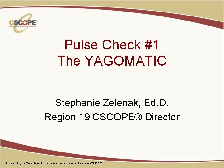 Pulse Check #1 The YAGOMATIC Stephanie Zelenak, Ed. D. Region 19 CSCOPE® Director Developed