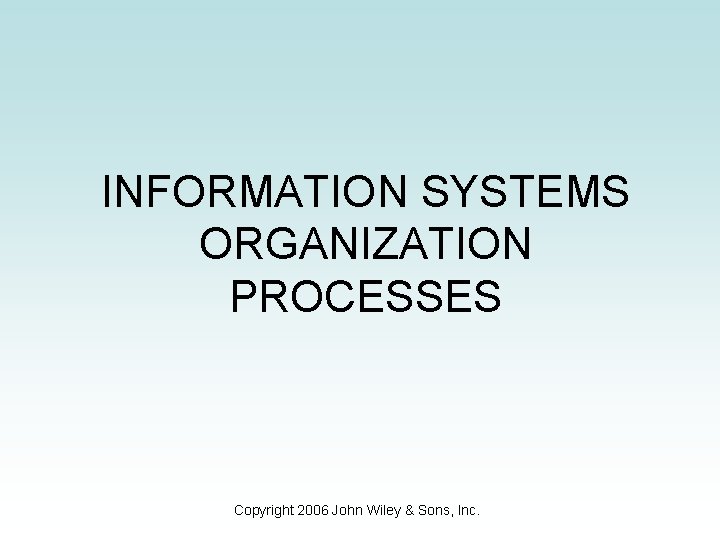 INFORMATION SYSTEMS ORGANIZATION PROCESSES Copyright 2006 John Wiley & Sons, Inc. 