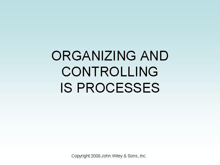 ORGANIZING AND CONTROLLING IS PROCESSES Copyright 2006 John Wiley & Sons, Inc. 