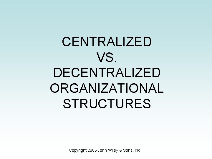 CENTRALIZED VS. DECENTRALIZED ORGANIZATIONAL STRUCTURES Copyright 2006 John Wiley & Sons, Inc. 