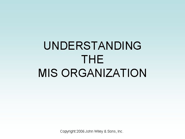 UNDERSTANDING THE MIS ORGANIZATION Copyright 2006 John Wiley & Sons, Inc. 