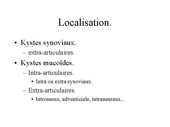 Localisation. • Kystes synoviaux. – extra-articulaires. • Kystes mucoïdes. – Intra-articulaires. • Intra ou