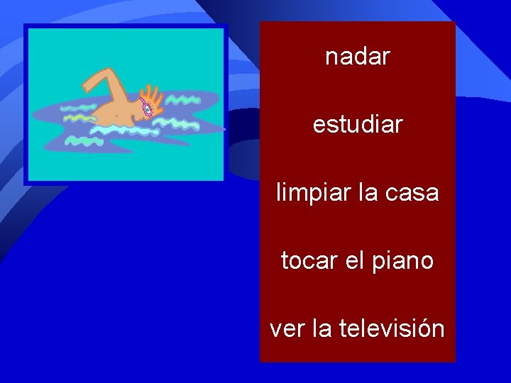 nadar estudiar limpiar la casa tocar el piano ver la televisión 