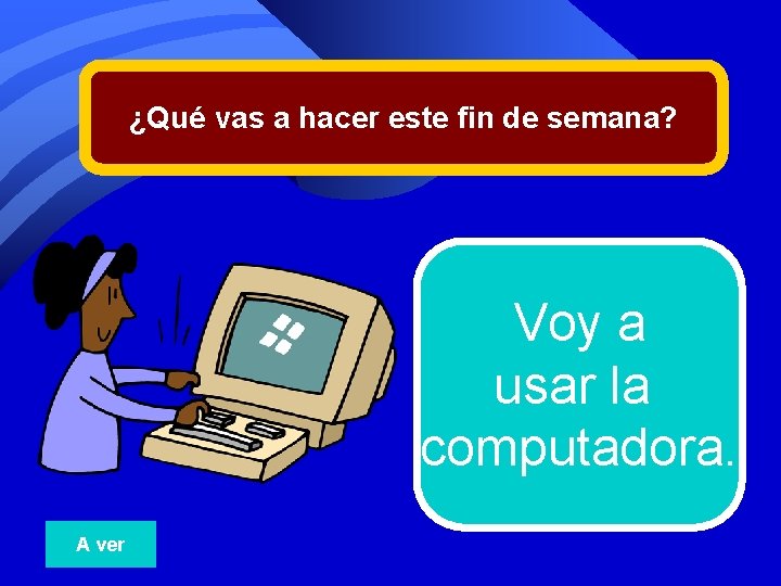 ¿Qué vas a hacer este fin de semana? Voy a usar la computadora. A