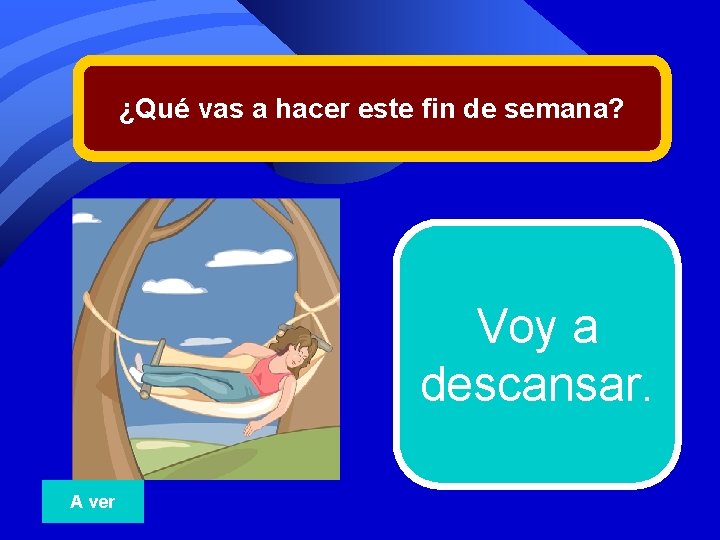 ¿Qué vas a hacer este fin de semana? Voy a descansar. A ver 