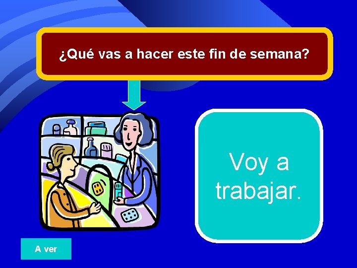 ¿Qué vas a hacer este fin de semana? Voy a trabajar. A ver 