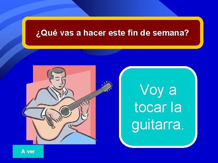 ¿Qué vas a hacer este fin de semana? Voy a tocar la guitarra. A