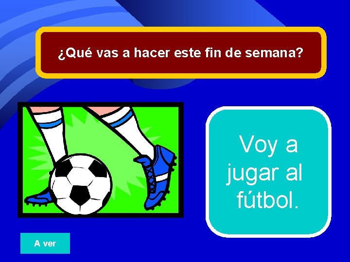 ¿Qué vas a hacer este fin de semana? Voy a jugar al fútbol. A