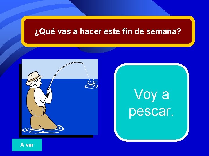 ¿Qué vas a hacer este fin de semana? Voy a pescar. A ver 