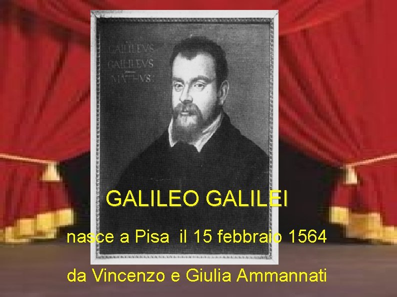 GALILEO GALILEI nasce a Pisa il 15 febbraio 1564 da Vincenzo e Giulia Ammannati